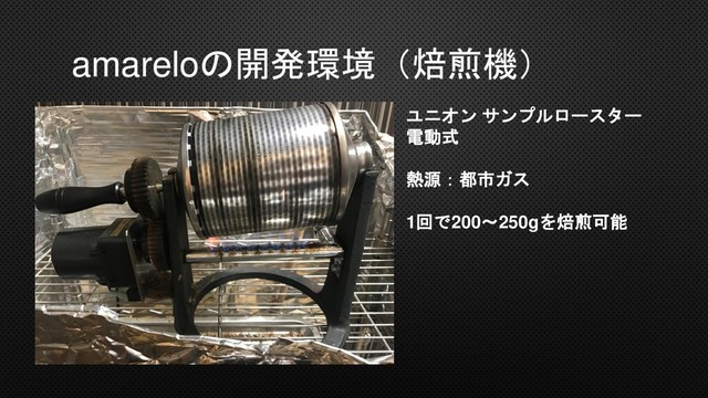 amareloの開発環境（焙煎機）
ユニオン サンプルロースター
電動式
熱源：都市ガス
1回で200～250gを焙煎可能
