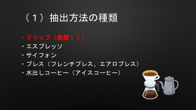 （１）抽出方法の種類
・ドリップ（推奨！！）
・エスプレッソ
・サイフォン
・プレス（フレンチプレス、エアロプレス）
・水出しコーヒー（アイスコーヒー）
