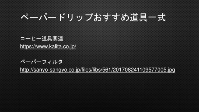 ペーパードリップおすすめ道具一式
コーヒー道具関連
https://www.kalita.co.jp/
ペーパーフィルタ
http://sanyo-sangyo.co.jp/files/libs/561/201708241109577005.jpg
