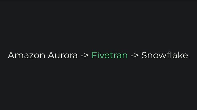 Amazon Aurora -> Fivetran -> Snowﬂake
