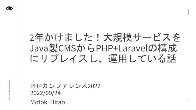 https://www.dip-net.co.jp/
PHPカンファレンス2022
2022/09/24
Motoki Hirao
2年かけました！大規模サービスを
Java製CMSからPHP+Laravelの構成
にリプレイスし、運用している話
