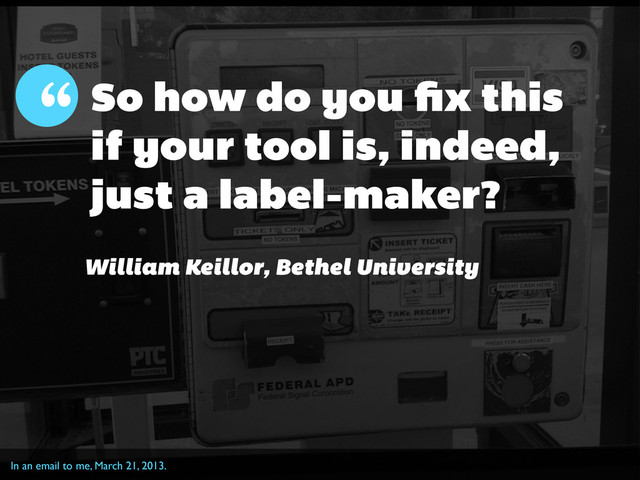 In an email to me, March 21, 2013.
So how do you ﬁx this
if your tool is, indeed,
just a label-maker?
“
William Keillor, Bethel University
