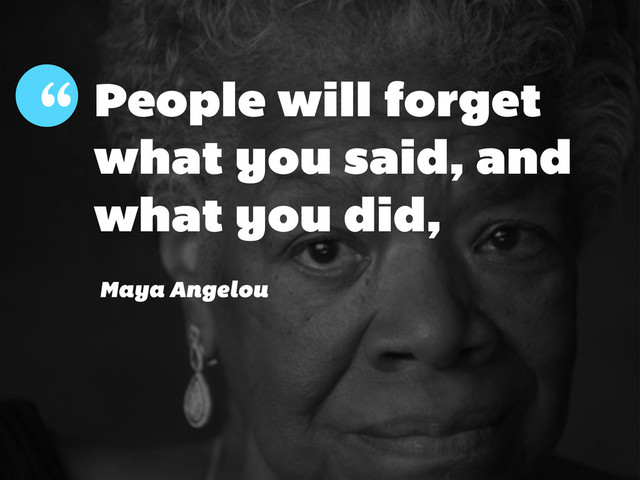 People will forget
what you said, and
what you did,
“
Maya Angelou
