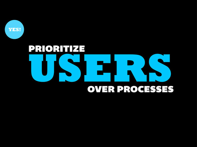USERS
PRIORITIZE
YES!
OVER PROCESSES
