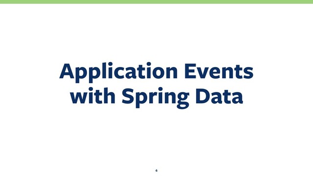 Application Events 
with Spring Data
6
