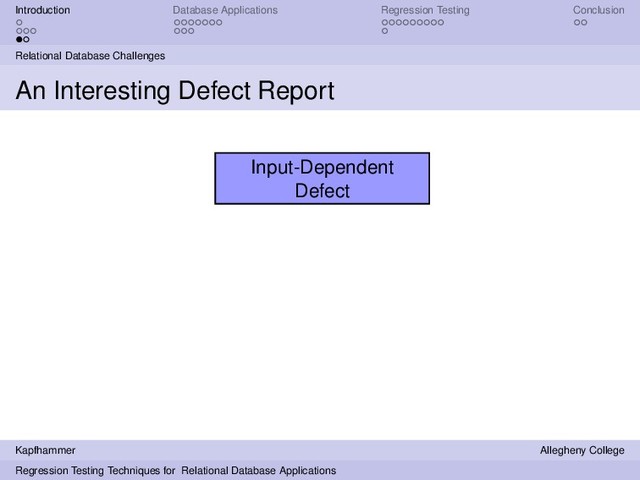 Introduction Database Applications Regression Testing Conclusion
Relational Database Challenges
An Interesting Defect Report
Input-Dependent
Defect
Kapfhammer Allegheny College
Regression Testing Techniques for Relational Database Applications
