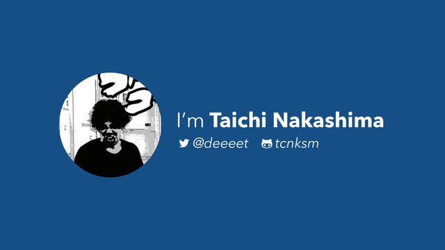 I’m Taichi Nakashima
@deeeet tcnksm
