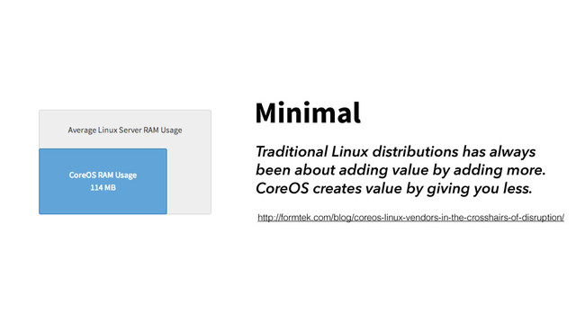 Minimal
Traditional Linux distributions has always
been about adding value by adding more.
CoreOS creates value by giving you less.
http://formtek.com/blog/coreos-linux-vendors-in-the-crosshairs-of-disruption/

