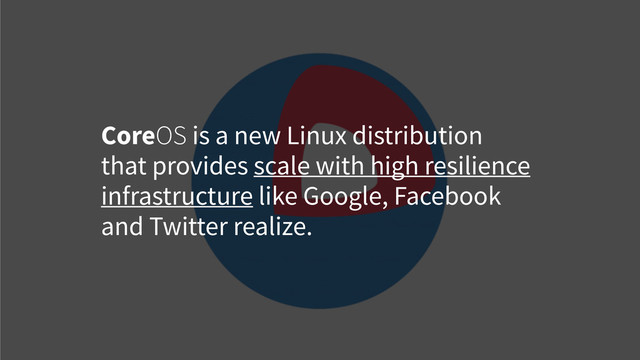 CoreOS is a new Linux distribution
that provides scale with high resilience
infrastructure like Google, Facebook
and Twitter realize.
