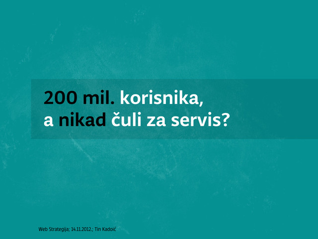 Web Strategija; 14.11.2012.; Tin Kadoić
200 mil. korisnika,
a nikad čuli za servis?
