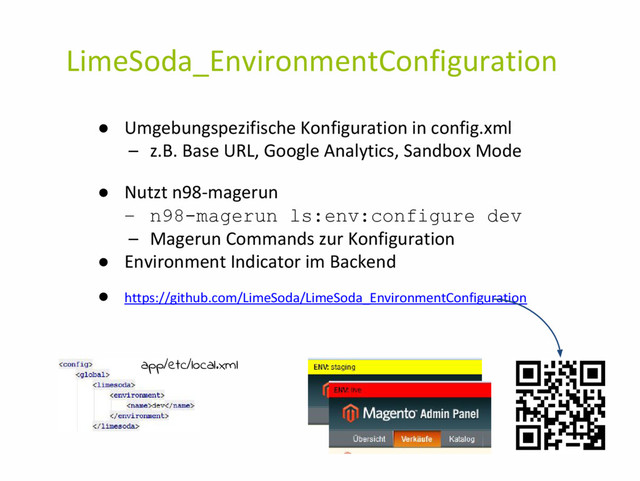 LimeSoda_EnvironmentConfiguration
● Umgebungspezifische Konfiguration in config.xml
– z.B. Base URL, Google Analytics, Sandbox Mode
● Nutzt n98-magerun
– n98-magerun ls:env:configure dev
– Magerun Commands zur Konfiguration
● Environment Indicator im Backend
● https://github.com/LimeSoda/LimeSoda_EnvironmentConfiguration
app/etc/local.xml
