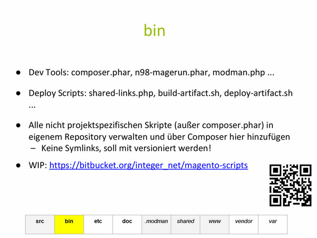 bin
● Dev Tools: composer.phar, n98-magerun.phar, modman.php ...
● Deploy Scripts: shared-links.php, build-artifact.sh, deploy-artifact.sh
...
● Alle nicht projektspezifischen Skripte (außer composer.phar) in
eigenem Repository verwalten und über Composer hier hinzufügen
– Keine Symlinks, soll mit versioniert werden!
● WIP: https://bitbucket.org/integer_net/magento-scripts
src bin etc doc .modman shared www vendor var
