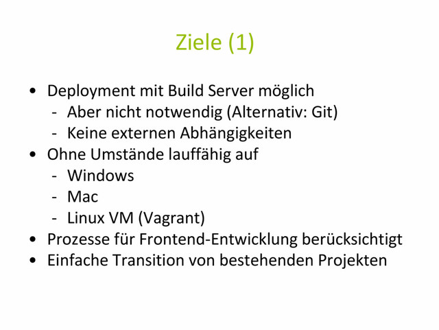 Ziele (1)
• Deployment mit Build Server möglich
- Aber nicht notwendig (Alternativ: Git)
- Keine externen Abhängigkeiten
• Ohne Umstände lauffähig auf
- Windows
- Mac
- Linux VM (Vagrant)
• Prozesse für Frontend-Entwicklung berücksichtigt
• Einfache Transition von bestehenden Projekten
