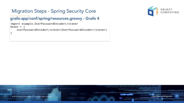 © 2019, Object Computing, Inc. (OCI). All rights reserved. objectcomputing.com 39
Migration Steps - Spring Security Core
import example.UserPasswordEncoderListener
beans = {
userPasswordEncoderListener(UserPasswordEncoderListener)
}
grails-app/conf/spring/resources.groovy - Grails 4
