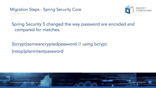 © 2019, Object Computing, Inc. (OCI). All rights reserved. objectcomputing.com
Spring Security 5 changed the way password are encoded and
compared for matches.
{bcrypt}someencryptedpassword // using bcrypt
{noop}planintextpassword
40
Migration Steps - Spring Security Core
