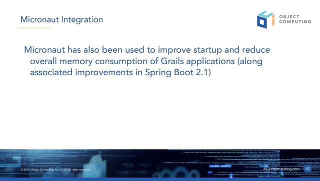 © 2019, Object Computing, Inc. (OCI). All rights reserved. objectcomputing.com
Micronaut has also been used to improve startup and reduce
overall memory consumption of Grails applications (along
associated improvements in Spring Boot 2.1)
42
Micronaut Integration
