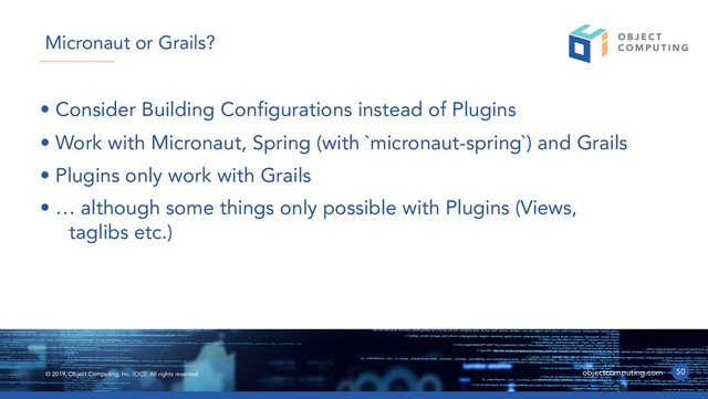 © 2019, Object Computing, Inc. (OCI). All rights reserved. objectcomputing.com
• Consider Building Configurations instead of Plugins
• Work with Micronaut, Spring (with `micronaut-spring`) and Grails
• Plugins only work with Grails
• … although some things only possible with Plugins (Views,
taglibs etc.)
50
Micronaut or Grails?
