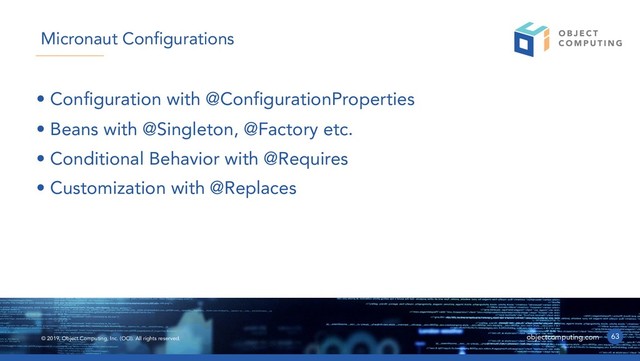 © 2019, Object Computing, Inc. (OCI). All rights reserved. objectcomputing.com
• Configuration with @ConfigurationProperties
• Beans with @Singleton, @Factory etc.
• Conditional Behavior with @Requires
• Customization with @Replaces
63
Micronaut Configurations
