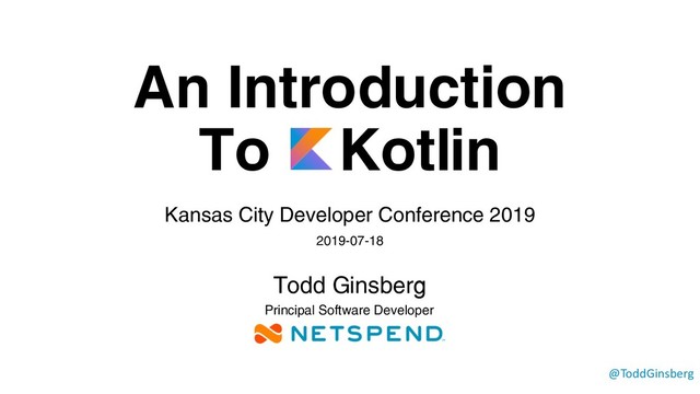 An Introduction
To Kotlin
Kansas City Developer Conference 2019
2019-07-18
Todd Ginsberg
`
@ToddGinsberg
Principal Software Developer
