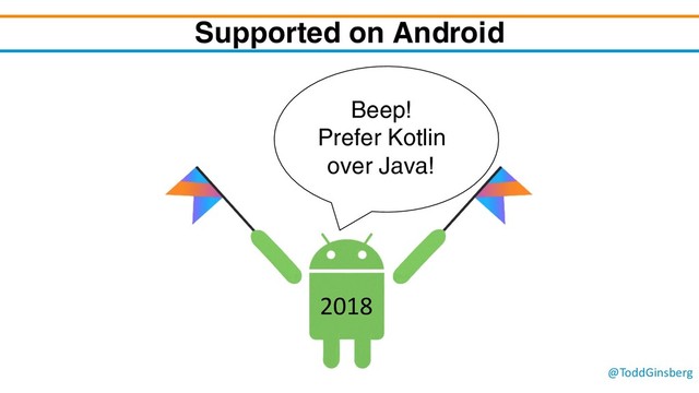 @ToddGinsberg
Supported on Android
Beep!
Prefer Kotlin
over Java!
2018
