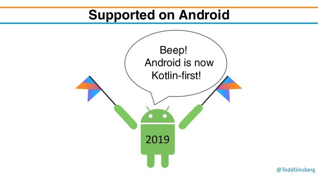 @ToddGinsberg
Supported on Android
Beep!
Android is now
Kotlin-first!
2019
