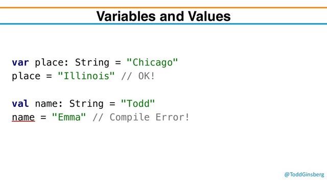 @ToddGinsberg
Variables and Values
var place: String = "Chicago"
place = "Illinois" // OK!
val name: String = "Todd"
name = "Emma" // Compile Error!
