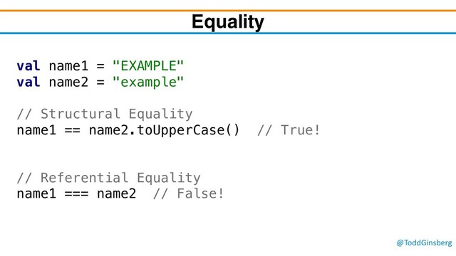@ToddGinsberg
Equality
val name1 = "EXAMPLE"
val name2 = "example"
// Structural Equality
name1 == name2.toUpperCase() // True!
// Referential Equality
name1 === name2 // False!
