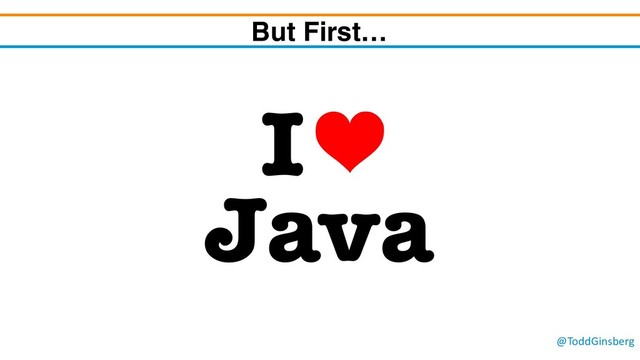 @ToddGinsberg
But First…
I
Java
