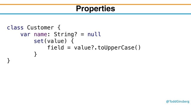 @ToddGinsberg
Properties
class Customer {
var name: String? = null
set(value) {
field = value?.toUpperCase()
}
}
