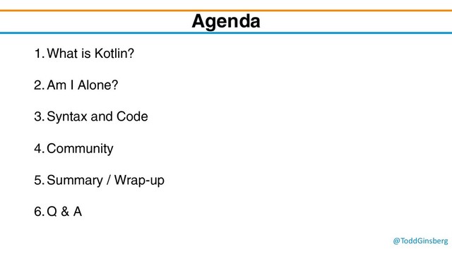 @ToddGinsberg
Agenda
1.What is Kotlin?
2.Am I Alone?
3.Syntax and Code
4.Community
5.Summary / Wrap-up
6.Q & A
