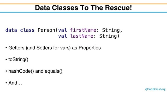 @ToddGinsberg
Data Classes To The Rescue!
data class Person(val firstName: String,
val lastName: String)
• Getters (and Setters for vars) as Properties
• toString()
• hashCode() and equals()
• And…
