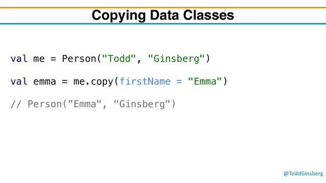 @ToddGinsberg
Copying Data Classes
val me = Person("Todd", "Ginsberg")
val emma = me.copy(firstName = "Emma")
// Person(”Emma", "Ginsberg")
