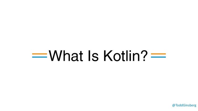 @ToddGinsberg
What Is Kotlin?
