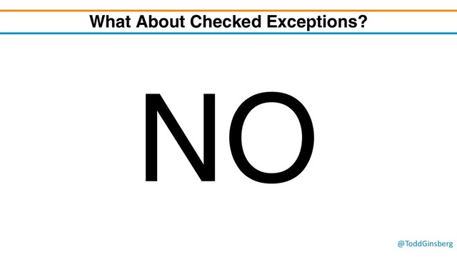 @ToddGinsberg
What About Checked Exceptions?
NO
