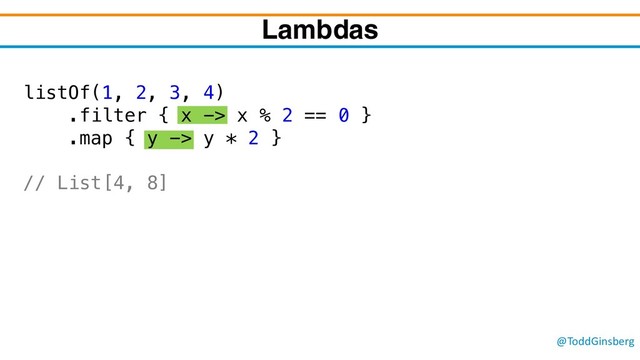 @ToddGinsberg
listOf(1, 2, 3, 4)
.filter { x -> x % 2 == 0 }
.map { y -> y * 2 }
// List[4, 8]
Lambdas
