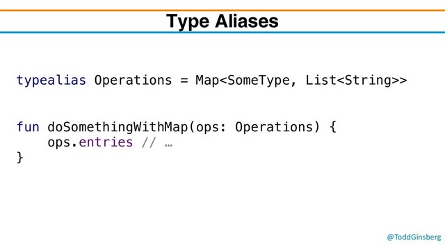 @ToddGinsberg
Type Aliases
typealias Operations = Map>
fun doSomethingWithMap(ops: Operations) {
ops.entries // …
}

