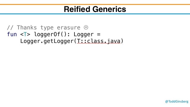 @ToddGinsberg
// Thanks type erasure L
fun  loggerOf(): Logger =
Logger.getLogger(T::class.java)
Reified Generics
