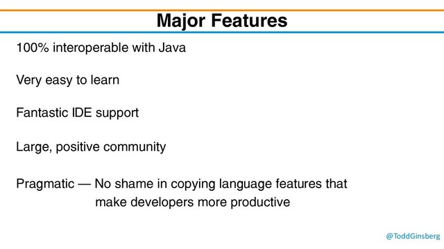 @ToddGinsberg
Major Features
100% interoperable with Java
Very easy to learn
Fantastic IDE support
Large, positive community
Pragmatic – No shame in copying language features that
make developers more productive
