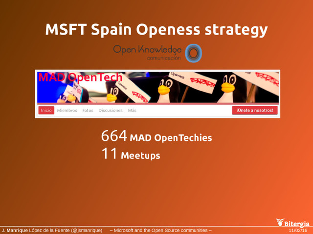 Bitergia
J. Manrique López de la Fuente (@jsmanrique) – Microsoft and the Open Source communities – 11/02/16
MSFT Spain Openess strategy
664 MAD OpenTechies
11 Meetups
