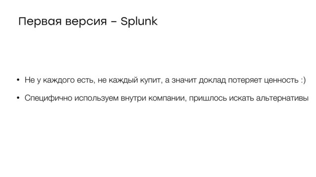 Первая версия – Splunk
• Не у каждого есть, не каждый купит, а значит доклад потеряет ценность :)
• Специфично используем внутри компании, пришлось искать альтернативы
