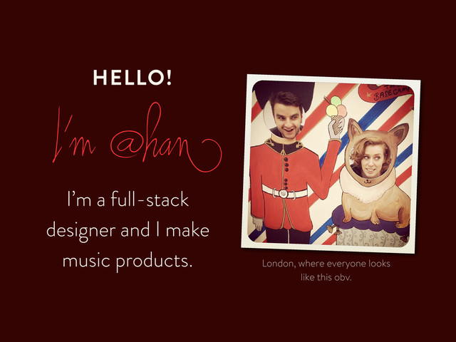 I’m a full-stack
designer and I make
music products. London, where everyone looks
like this obv.
I’m @han
HELLO!
