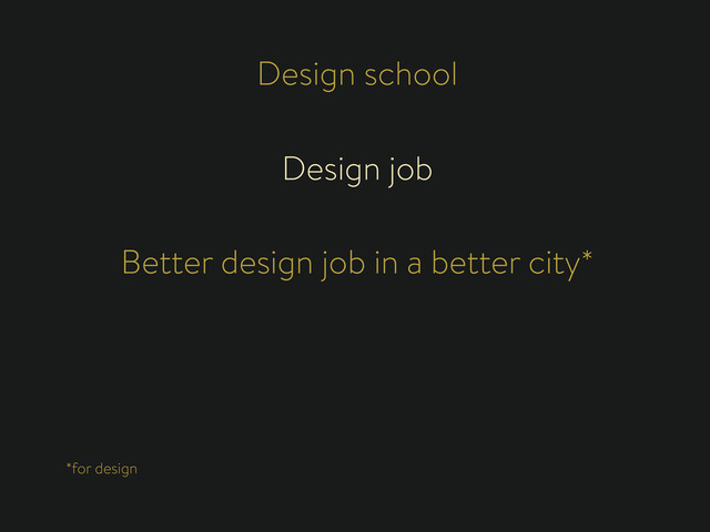 Design school
Design job
Better design job in a better city*
*for design
