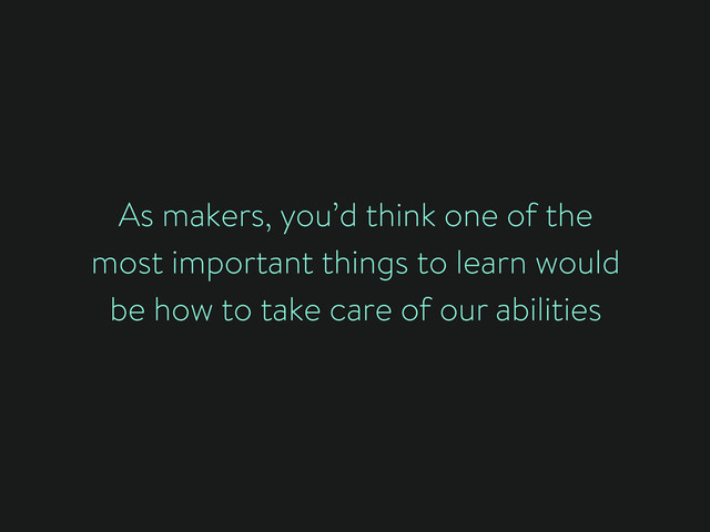 As makers, you’d think one of the
most important things to learn would
be how to take care of our abilities
