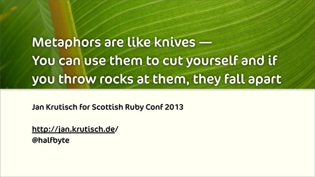Metaphors are like knives —
You can use them to cut yourself and if
you throw rocks at them, they fall apart
Jan Krutisch for Scottish Ruby Conf 2013
http://jan.krutisch.de/
@halfbyte
