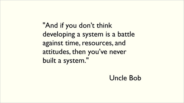 "And if you don’t think
developing a system is a battle
against time, resources, and
attitudes, then you’ve never
built a system."
Uncle Bob
