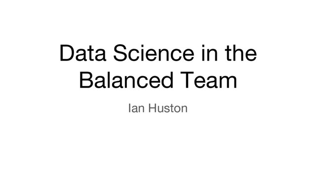 Data Science in the
Balanced Team
Ian Huston
