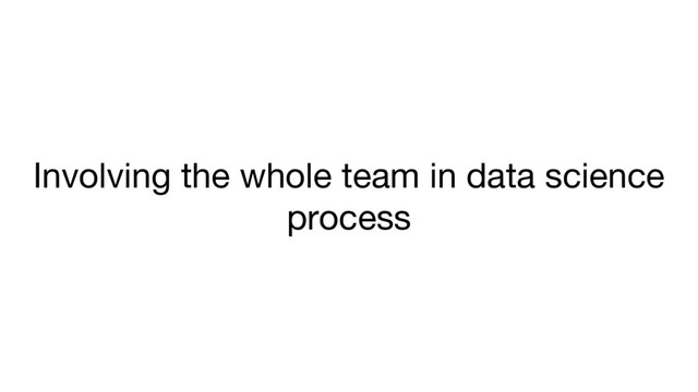 Involving the whole team in data science
process
