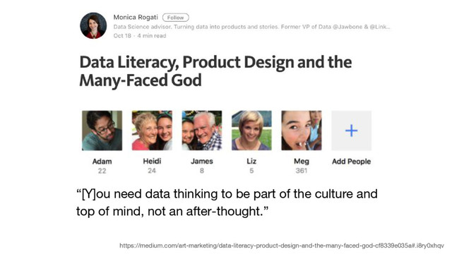 “[Y]ou need data thinking to be part of the culture and
top of mind, not an after-thought.”
https://medium.com/art-marketing/data-literacy-product-design-and-the-many-faced-god-cf8339e035a#.i8ry0xhqv
