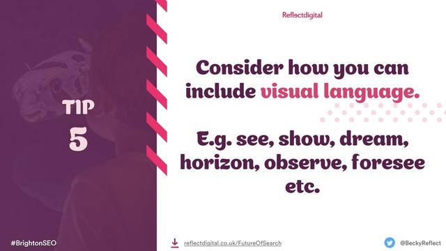 #BrightonSEO @BeckyReflect
reflectdigital.co.uk/FutureOfSearch
Consider how you can
include visual language.
E.g. see, show, dream,
horizon, observe, foresee
etc.
TIP
5
