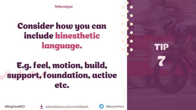 Consider how you can
include kinesthetic
language.
E.g. feel, motion, build,
support, foundation, active
etc.
TIP
7
#BrightonSEO @BeckyReflect
reflectdigital.co.uk/FutureOfSearch
